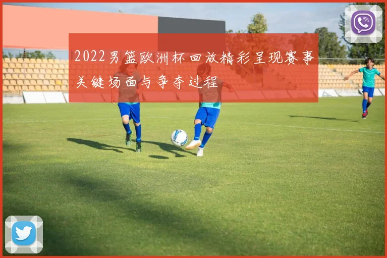 2022男篮欧洲杯回放精彩呈现赛事关键场面与争夺过程