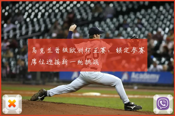 乌克兰晋级欧洲杯正赛,锁定参赛席位迎接新一轮挑战
