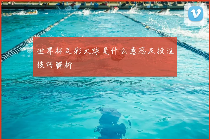 世界杯足彩大球是什么意思及投注技巧解析