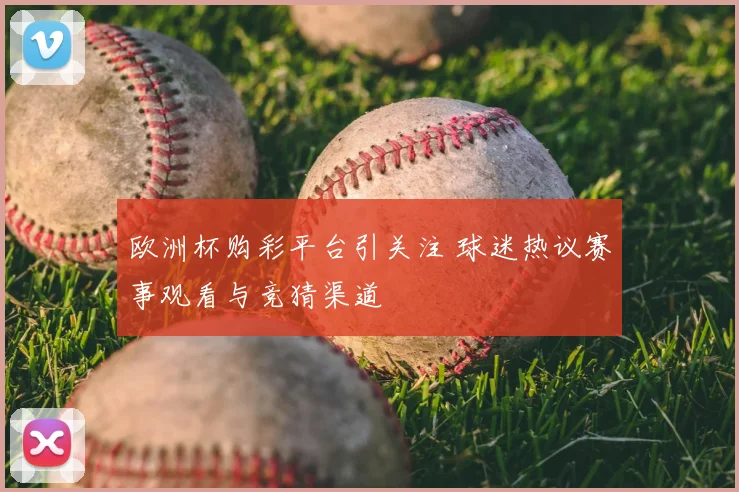 欧洲杯购彩平台引关注 球迷热议赛事观看与竞猜渠道
