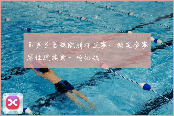 乌克兰晋级欧洲杯正赛,锁定参赛席位迎接新一轮挑战