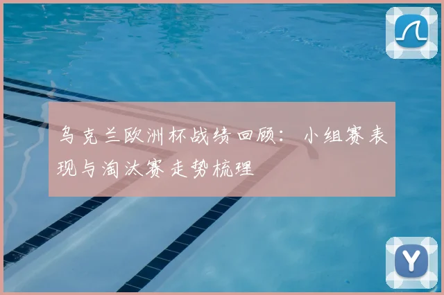 乌克兰欧洲杯战绩回顾:小组赛表现与淘汰赛走势梳理