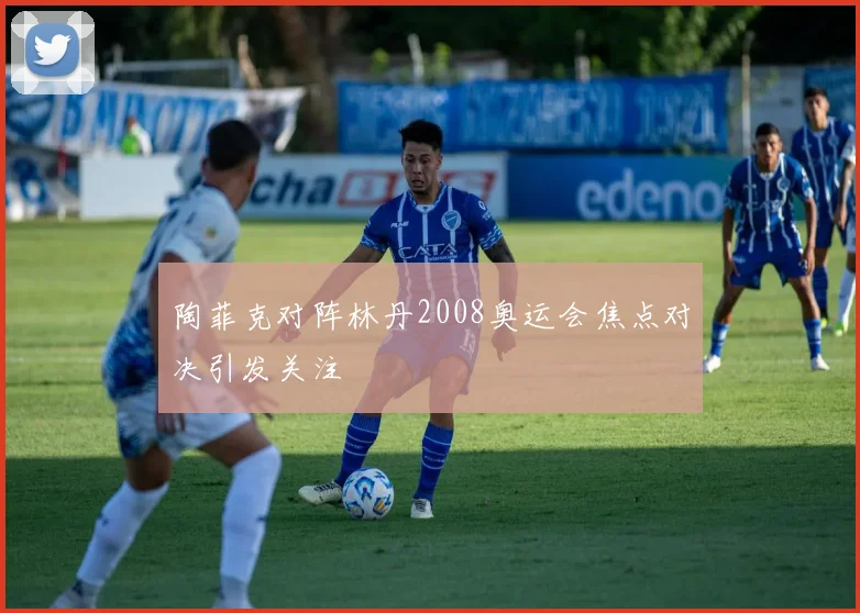 陶菲克对阵林丹2008奥运会焦点对决引发关注